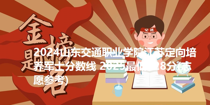 2024山东交通职业学院江苏定向培养军士分数线 2025最低428分(志愿参考)