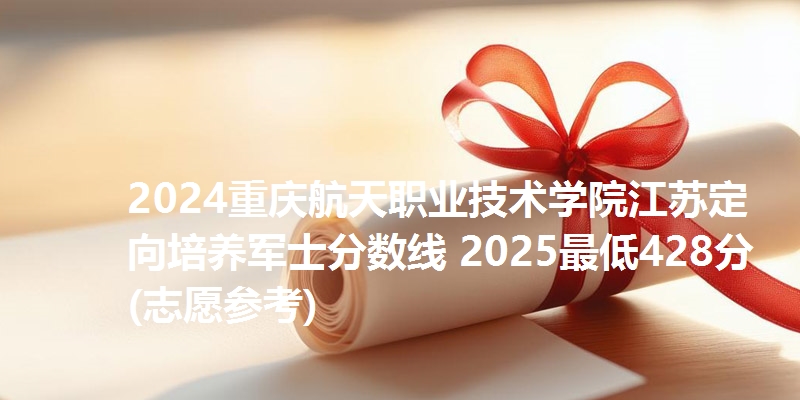 2024重庆航天职业技术学院江苏定向培养军士分数线 2025最低428分(志愿参考)