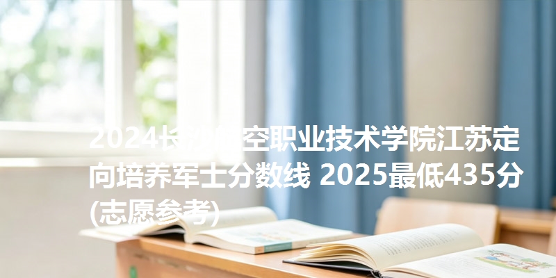 2024长沙航空职业技术学院江苏定向培养军士分数线 2025最低435分(志愿参考)