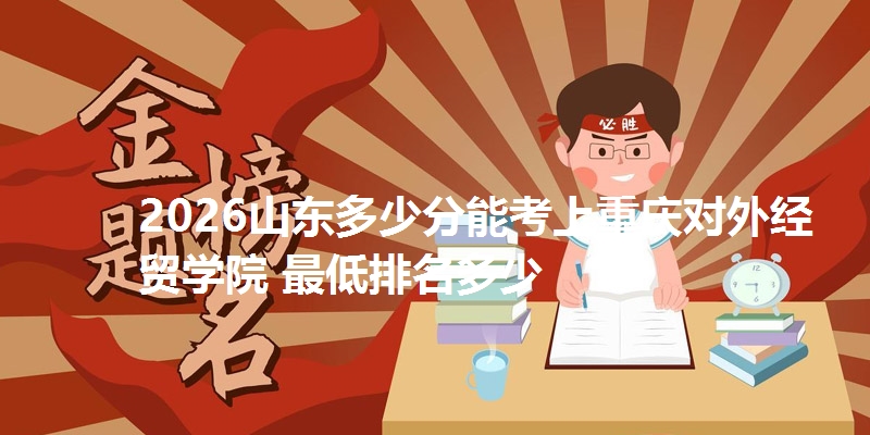 2026山东多少分能考上重庆对外经贸学院 最低排名多少