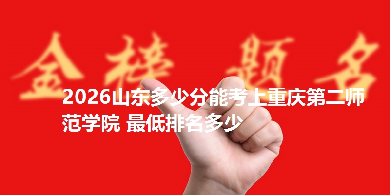 2026山东多少分能考上重庆第二师范学院 最低排名多少