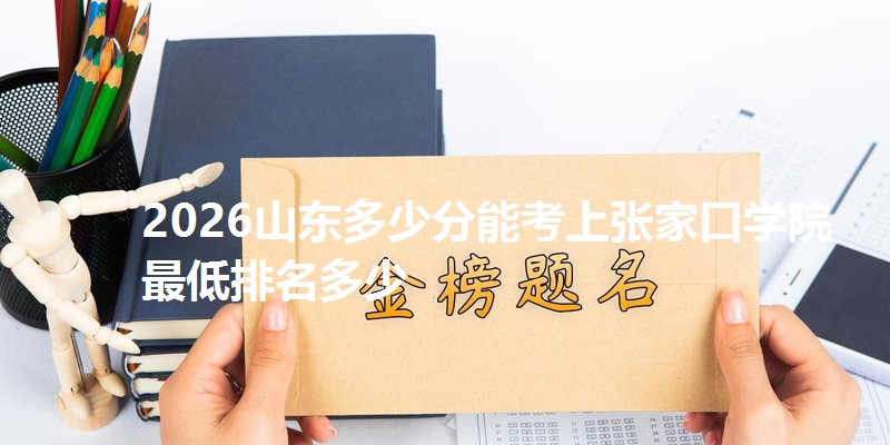 2026山东多少分能考上张家口学院 最低排名多少