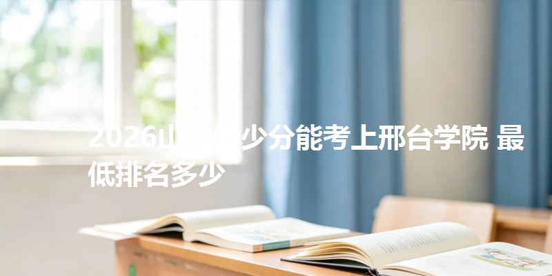 2026山东多少分能考上邢台学院 最低排名多少