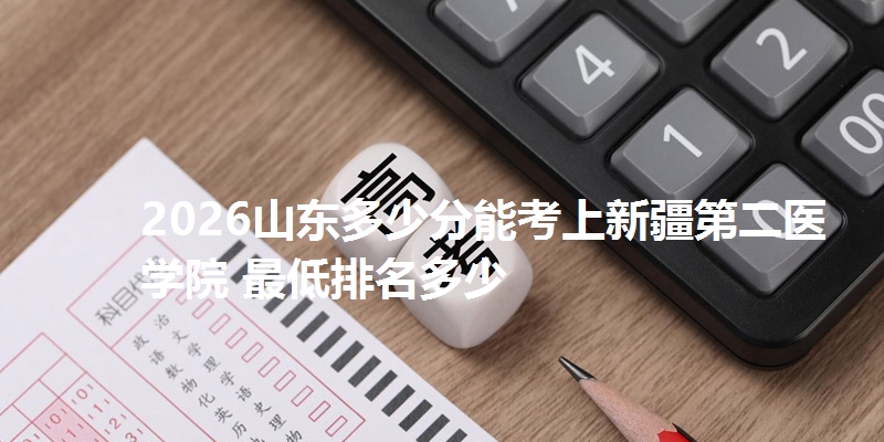 2026山东多少分能考上新疆第二医学院 最低排名多少