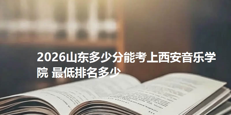 2026山东多少分能考上西安音乐学院 最低排名多少