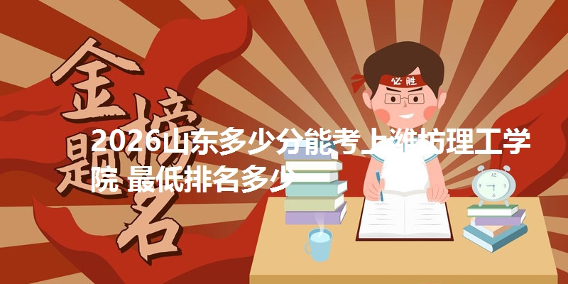 2026山东多少分能考上潍坊理工学院 最低排名多少