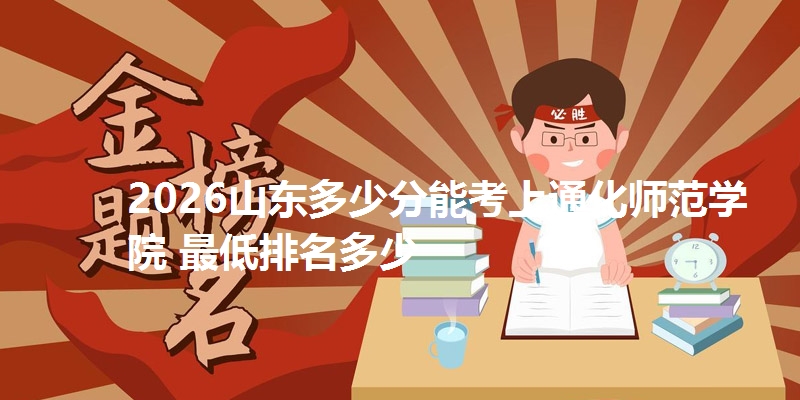 2026山东多少分能考上通化师范学院 最低排名多少