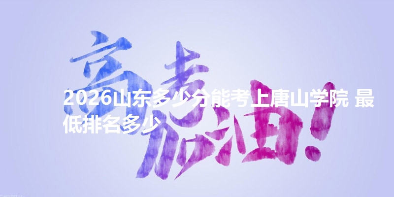 2026山东多少分能考上唐山学院 最低排名多少