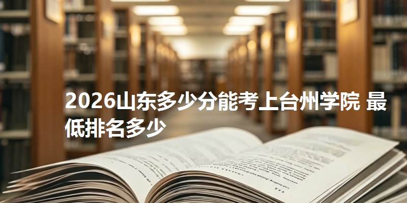 2026山东多少分能考上台州学院 最低排名多少