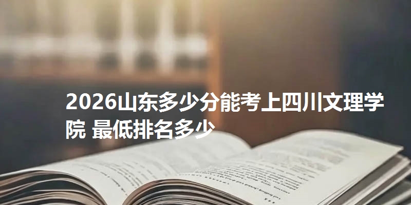 2026山东多少分能考上四川文理学院 最低排名多少