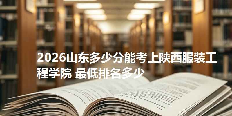 2026山东多少分能考上陕西服装工程学院 最低排名多少
