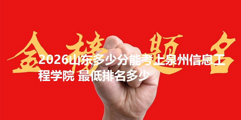 2026山东多少分能考上泉州信息工程学院 最低排名多少
