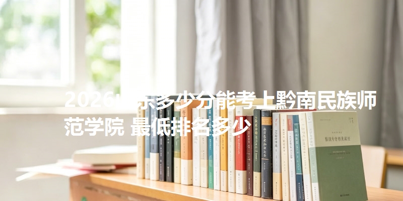 2026山东多少分能考上黔南民族师范学院 最低排名多少
