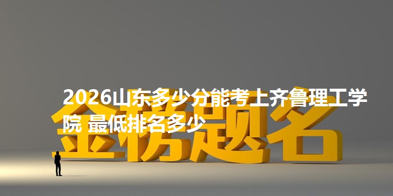 2026山东多少分能考上齐鲁理工学院 最低排名多少