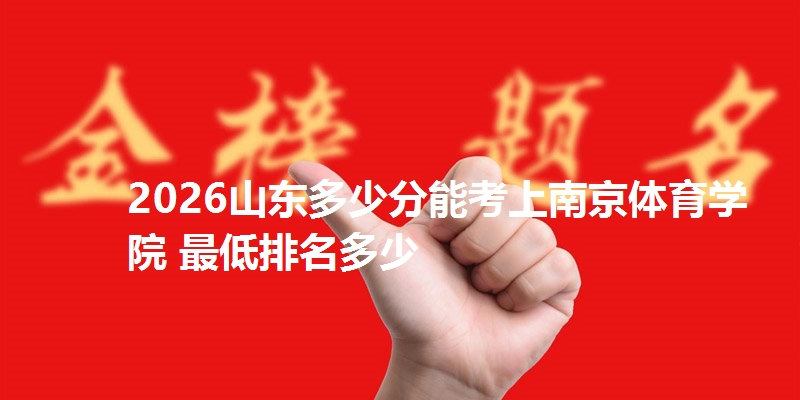 2026山东多少分能考上南京体育学院 最低排名多少
