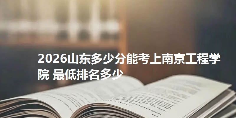 2026山东多少分能考上南京工程学院 最低排名多少