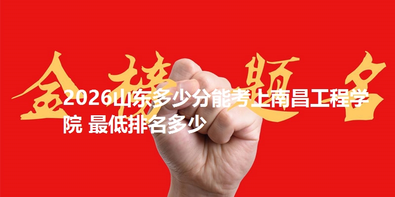 2026山东多少分能考上南昌工程学院 最低排名多少