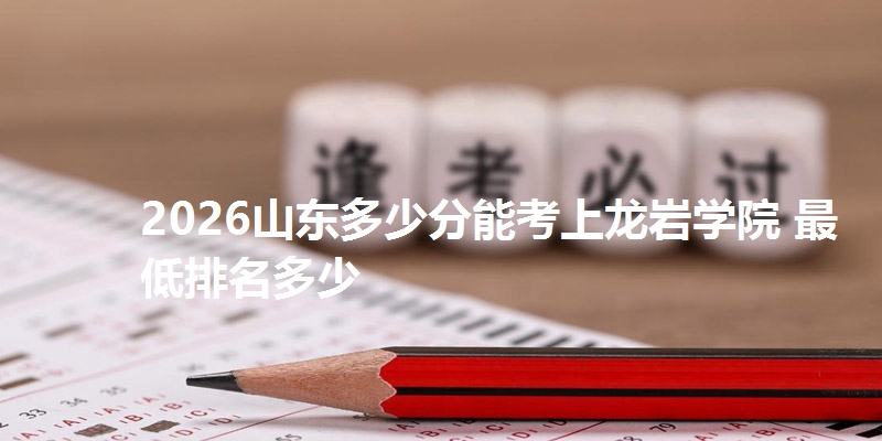 2026山东多少分能考上龙岩学院 最低排名多少