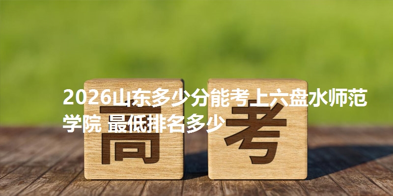 2026山东多少分能考上六盘水师范学院 最低排名多少
