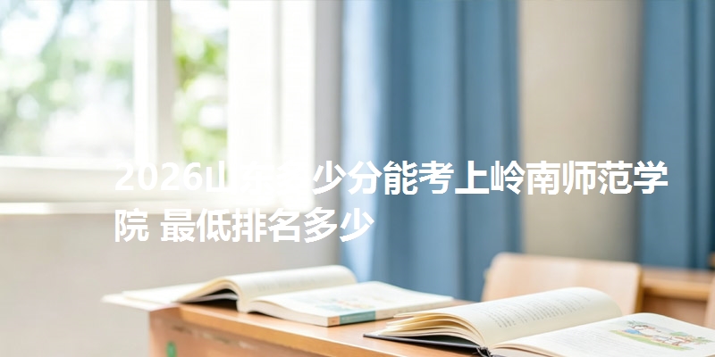 2026山东多少分能考上岭南师范学院 最低排名多少