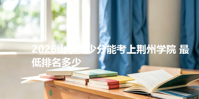 2026山东多少分能考上荆州学院 最低排名多少