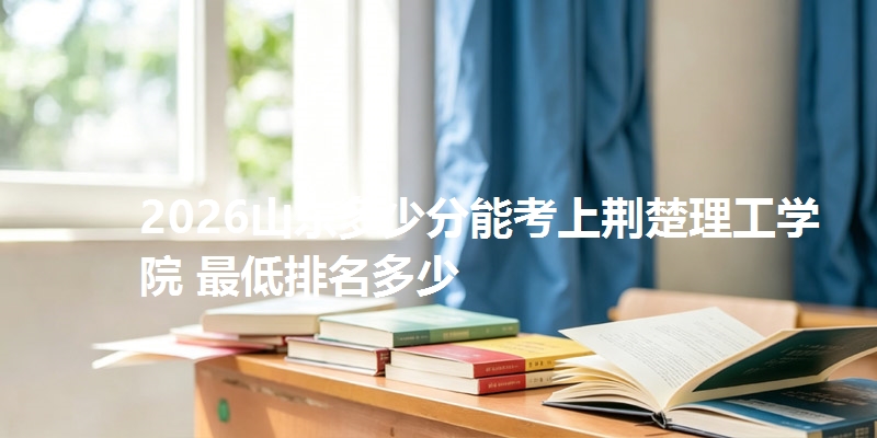 2026山东多少分能考上荆楚理工学院 最低排名多少