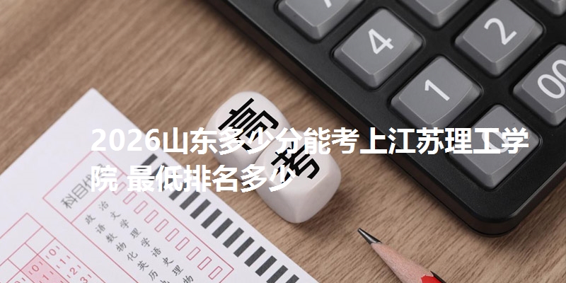 2026山东多少分能考上江苏理工学院 最低排名多少