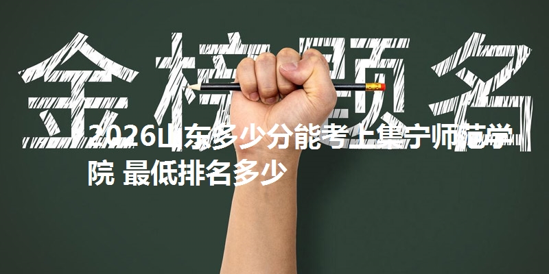 2026山东多少分能考上集宁师范学院 最低排名多少
