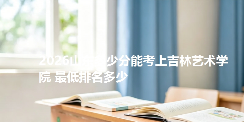 2026山东多少分能考上吉林艺术学院 最低排名多少