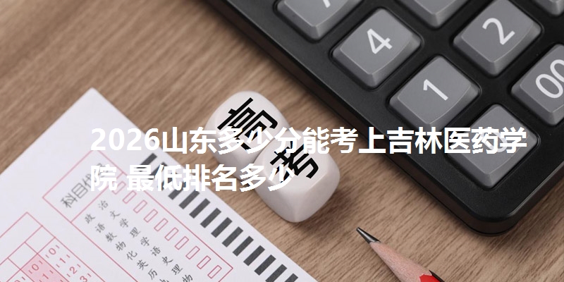 2026山东多少分能考上吉林医药学院 最低排名多少