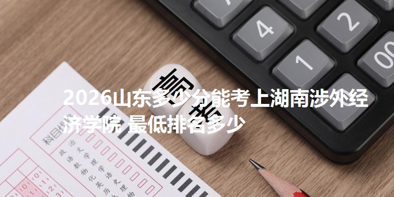 2026山东多少分能考上湖南涉外经济学院 最低排名多少