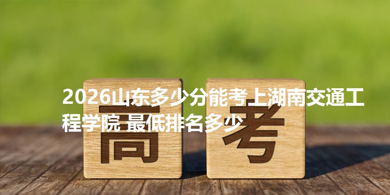 2026山东多少分能考上湖南交通工程学院 最低排名多少