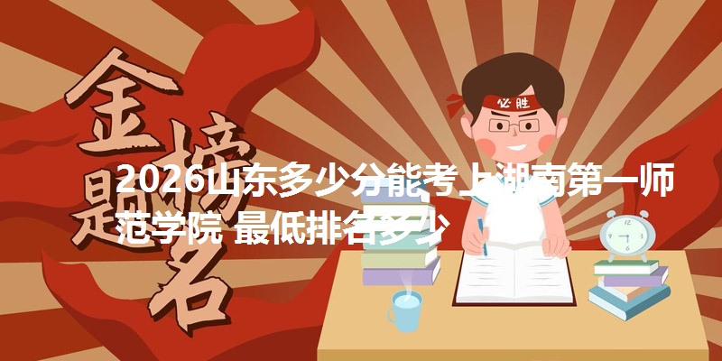 2026山东多少分能考上湖南第一师范学院 最低排名多少
