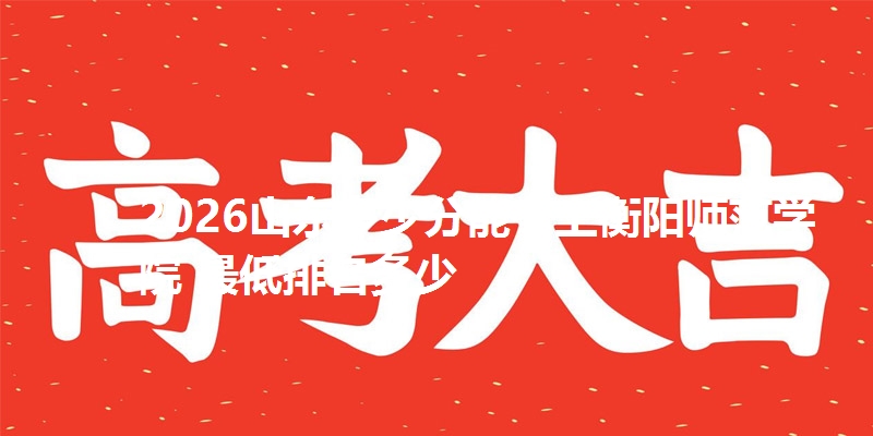 2026山东多少分能考上衡阳师范学院 最低排名多少