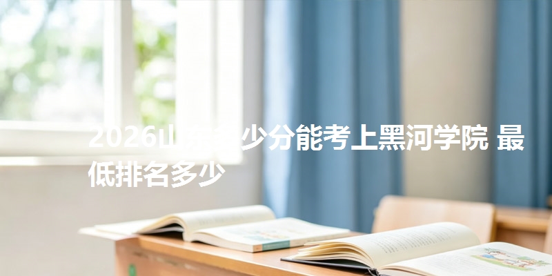 2026山东多少分能考上黑河学院 最低排名多少