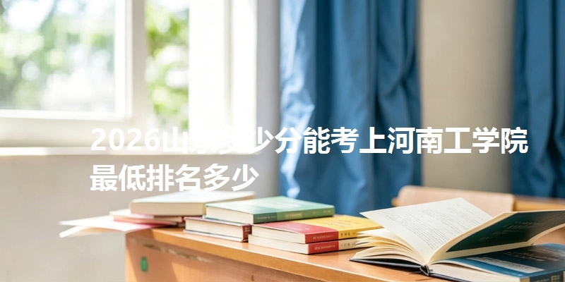 2026山东多少分能考上河南工学院 最低排名多少