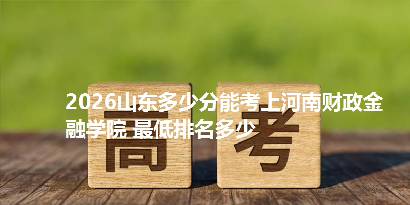 2026山东多少分能考上河南财政金融学院 最低排名多少