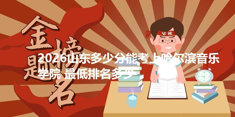 2026山东多少分能考上哈尔滨音乐学院 最低排名多少
