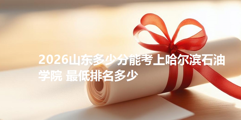 2026山东多少分能考上哈尔滨石油学院 最低排名多少