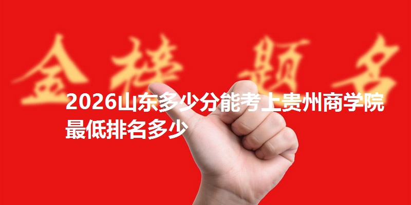 2026山东多少分能考上贵州商学院 最低排名多少