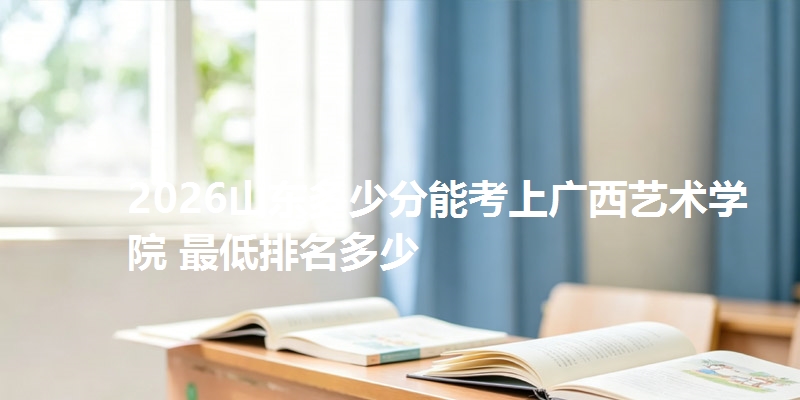 2026山东多少分能考上广西艺术学院 最低排名多少