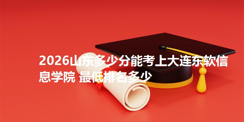 2026山东多少分能考上大连东软信息学院 最低排名多少