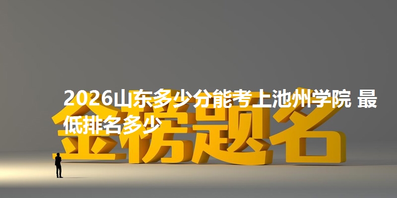 2026山东多少分能考上池州学院 最低排名多少
