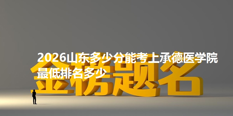 2026山东多少分能考上承德医学院 最低排名多少