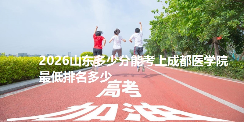 2026山东多少分能考上成都医学院 最低排名多少