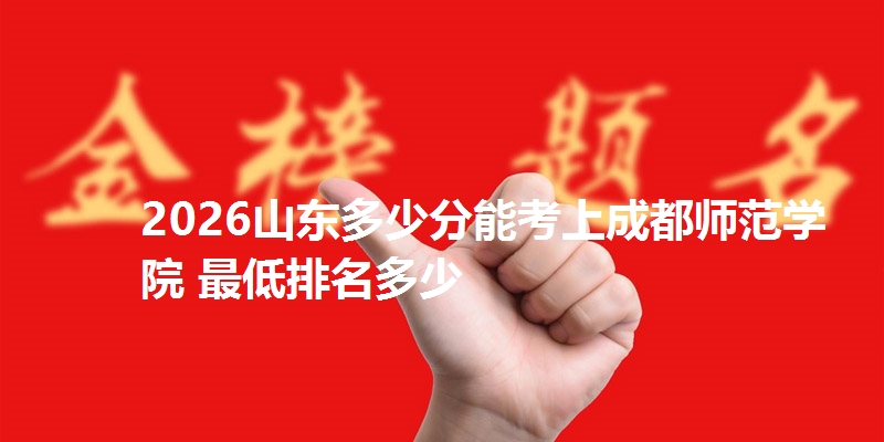 2026山东多少分能考上成都师范学院 最低排名多少