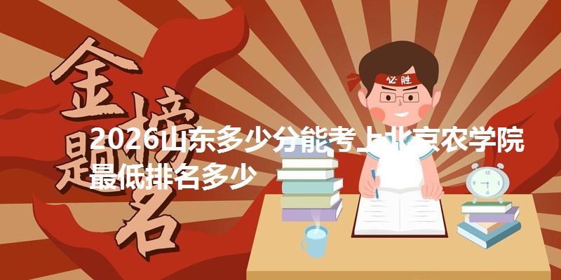 2026山东多少分能考上北京农学院 最低排名多少