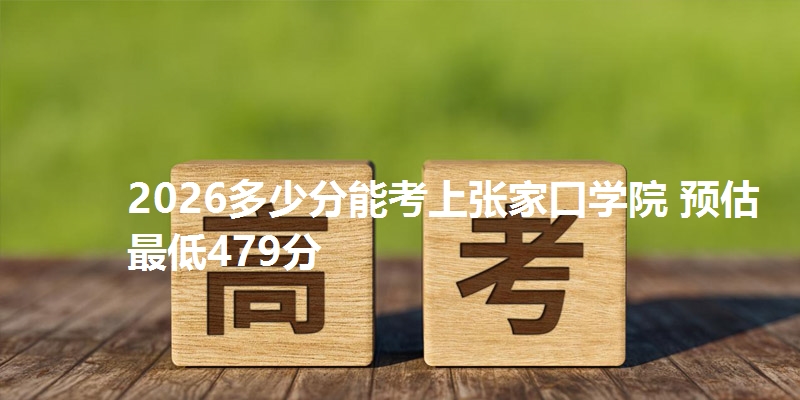 2026多少分能考上张家口学院 预估最低479分