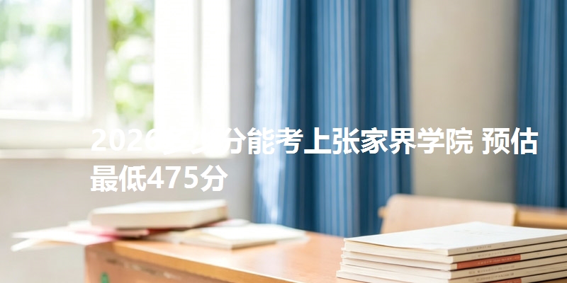 2026多少分能考上张家界学院 预估最低475分