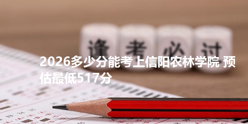 2026多少分能考上信阳农林学院 预估最低517分